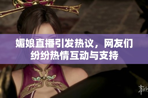 媚娘直播引发热议，网友们纷纷热情互动与支持