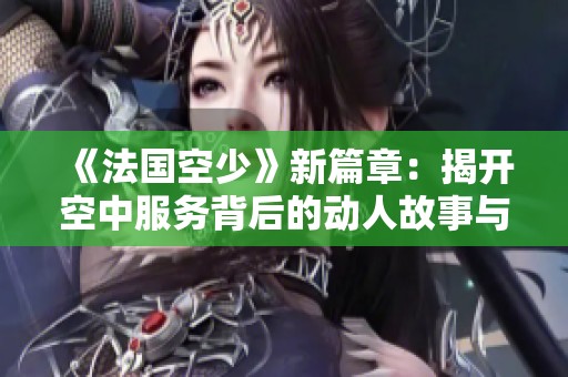 《法国空少》新篇章：揭开空中服务背后的动人故事与心路历程