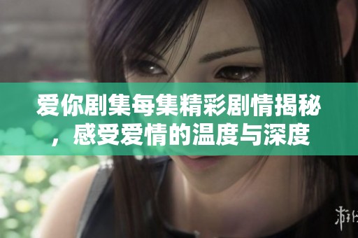 爱你剧集每集精彩剧情揭秘，感受爱情的温度与深度