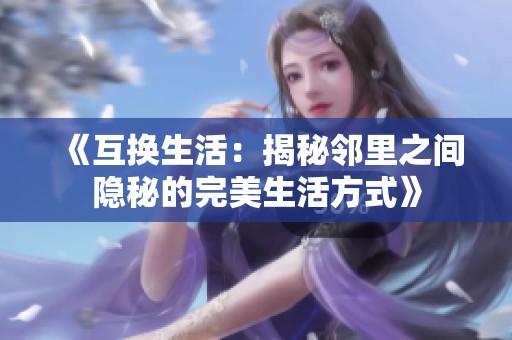 《互换生活：揭秘邻里之间隐秘的完美生活方式》