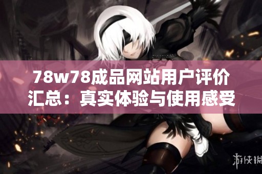 78w78成品网站用户评价汇总：真实体验与使用感受分享
