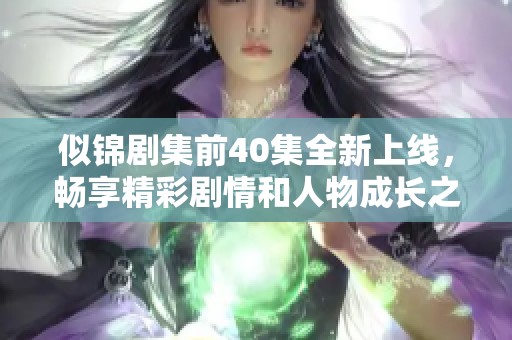 似锦剧集前40集全新上线，畅享精彩剧情和人物成长之旅