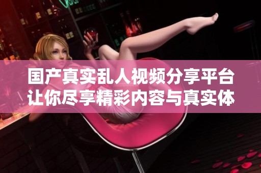 国产真实乱人视频分享平台让你尽享精彩内容与真实体验