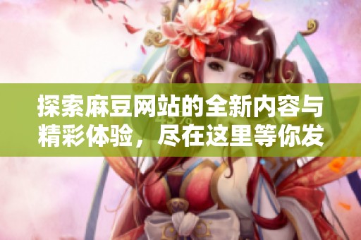 探索麻豆网站的全新内容与精彩体验，尽在这里等你发现