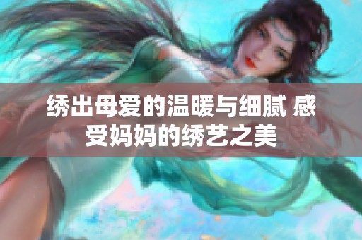绣出母爱的温暖与细腻 感受妈妈的绣艺之美