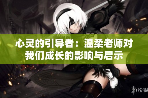 心灵的引导者：温柔老师对我们成长的影响与启示