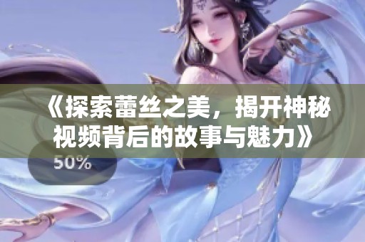 《探索蕾丝之美，揭开神秘视频背后的故事与魅力》