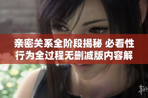 亲密关系全阶段揭秘 必看性行为全过程无删减版内容解析