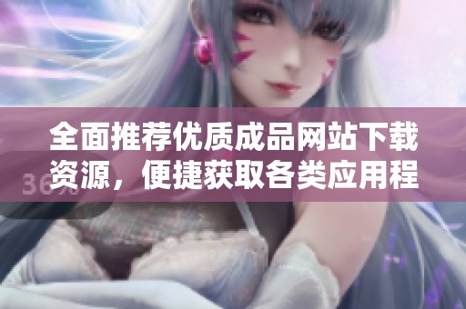 全面推荐优质成品网站下载资源，便捷获取各类应用程序与软件