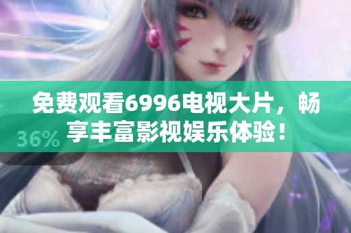 免费观看6996电视大片，畅享丰富影视娱乐体验！
