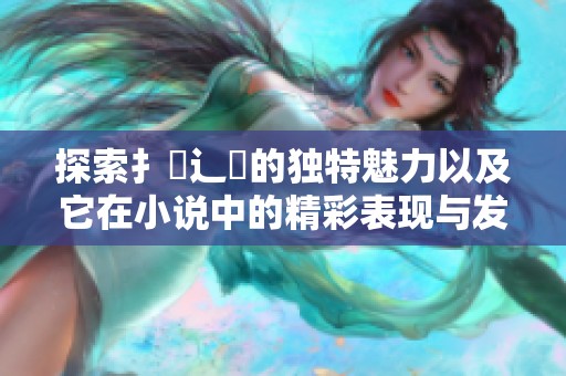 探索扌喿辶畐的独特魅力以及它在小说中的精彩表现与发展