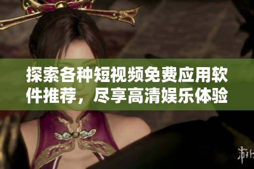 探索各种短视频免费应用软件推荐，尽享高清娱乐体验指南