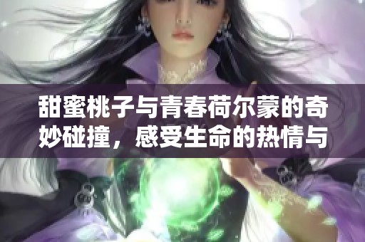 甜蜜桃子与青春荷尔蒙的奇妙碰撞，感受生命的热情与活力