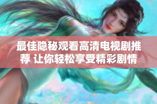 最佳隐秘观看高清电视剧推荐 让你轻松享受精彩剧情