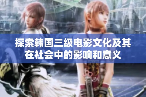 探索韩国三级电影文化及其在社会中的影响和意义