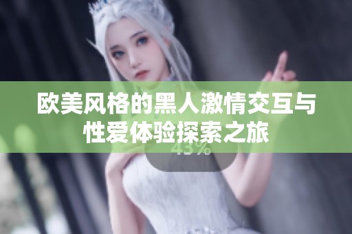 欧美风格的黑人激情交互与性爱体验探索之旅
