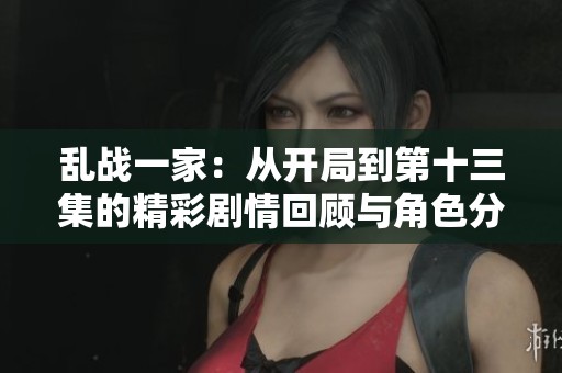 乱战一家：从开局到第十三集的精彩剧情回顾与角色分析