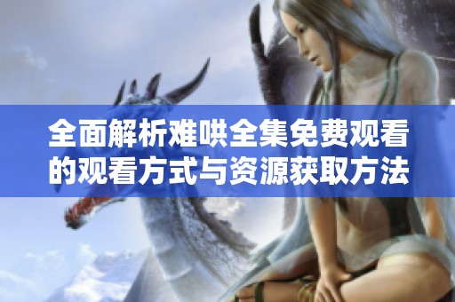 全面解析难哄全集免费观看的观看方式与资源获取方法