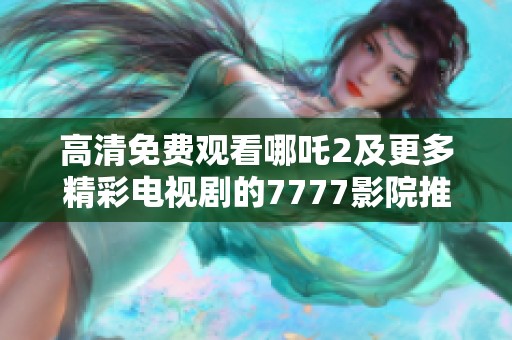 高清免费观看哪吒2及更多精彩电视剧的7777影院推荐