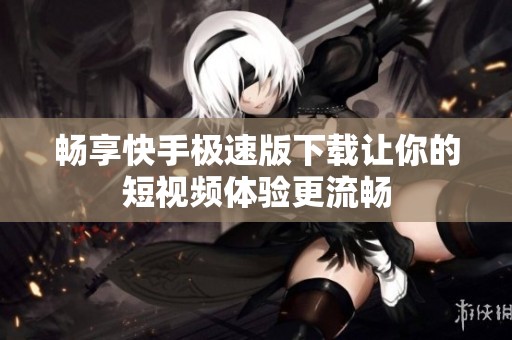 畅享快手极速版下载让你的短视频体验更流畅