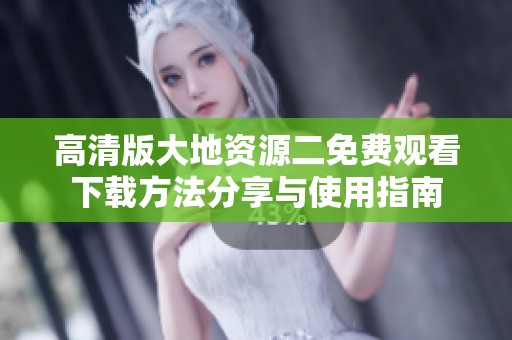 高清版大地资源二免费观看下载方法分享与使用指南