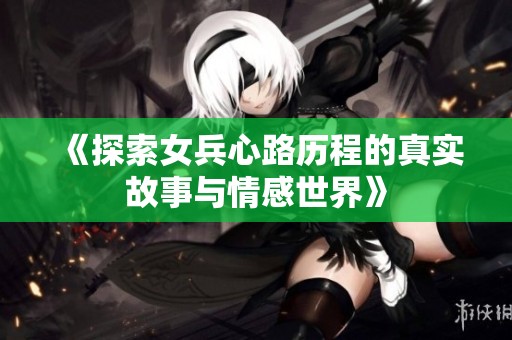 《探索女兵心路历程的真实故事与情感世界》