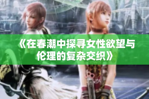 《在春潮中探寻女性欲望与伦理的复杂交织》