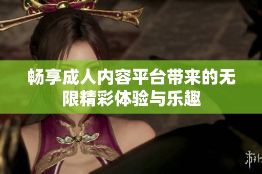 畅享成人内容平台带来的无限精彩体验与乐趣