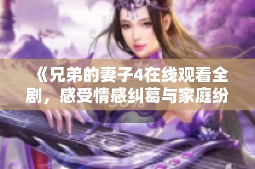 《兄弟的妻子4在线观看全剧，感受情感纠葛与家庭纷争》