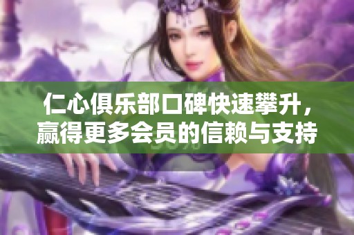 仁心俱乐部口碑快速攀升，赢得更多会员的信赖与支持