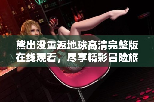 熊出没重返地球高清完整版在线观看，尽享精彩冒险旅程