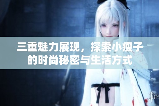 三重魅力展现，探索小瘦子的时尚秘密与生活方式