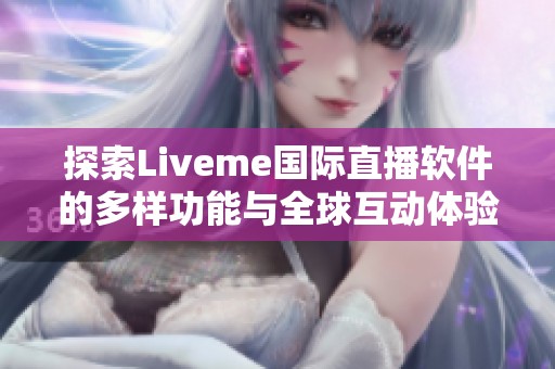 探索Liveme国际直播软件的多样功能与全球互动体验