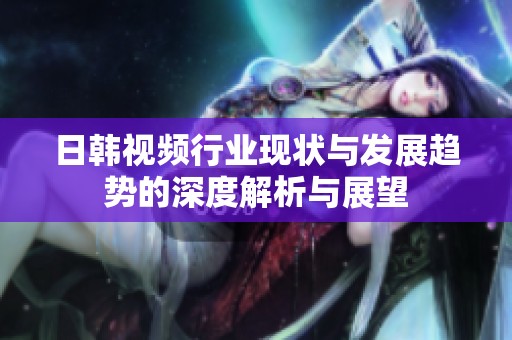 日韩视频行业现状与发展趋势的深度解析与展望