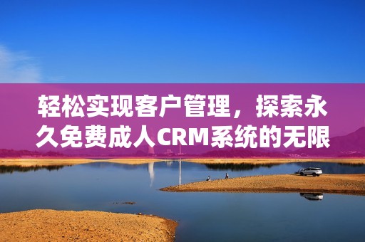轻松实现客户管理，探索永久免费成人CRM系统的无限可能性