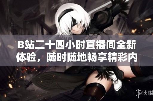 B站二十四小时直播间全新体验，随时随地畅享精彩内容！
