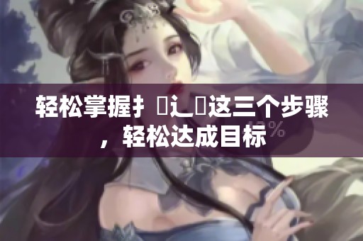 轻松掌握扌喿辶畐这三个步骤，轻松达成目标