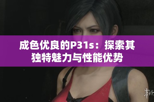 成色优良的P31s：探索其独特魅力与性能优势