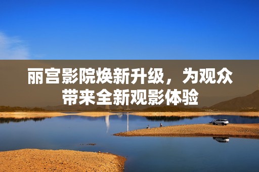 丽宫影院焕新升级，为观众带来全新观影体验