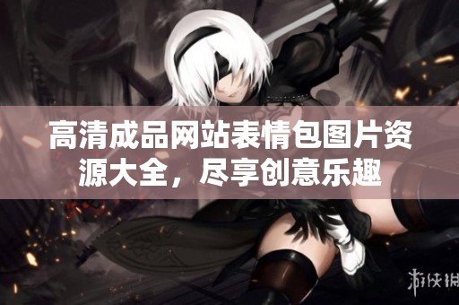 高清成品网站表情包图片资源大全，尽享创意乐趣