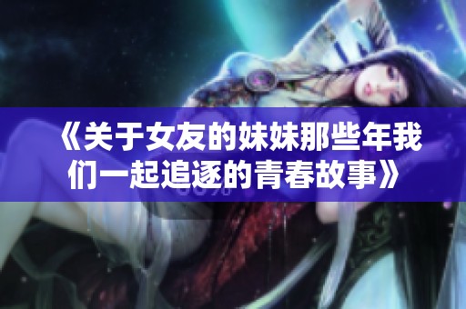《关于女友的妹妹那些年我们一起追逐的青春故事》