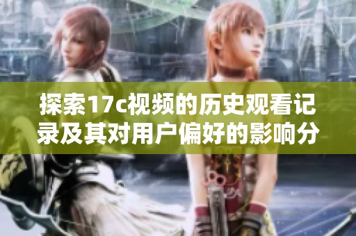 探索17c视频的历史观看记录及其对用户偏好的影响分析