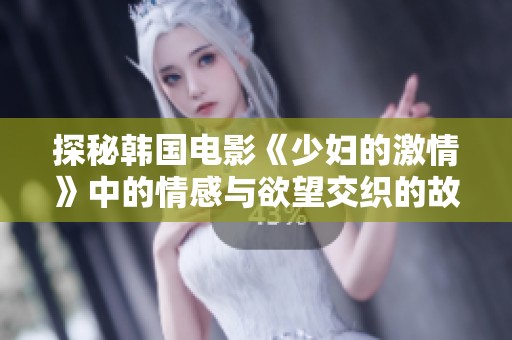 探秘韩国电影《少妇的激情》中的情感与欲望交织的故事魅力