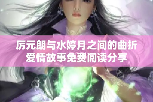 厉元朗与水婷月之间的曲折爱情故事免费阅读分享