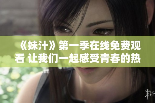 《妹汁》第一季在线免费观看 让我们一起感受青春的热血与友情