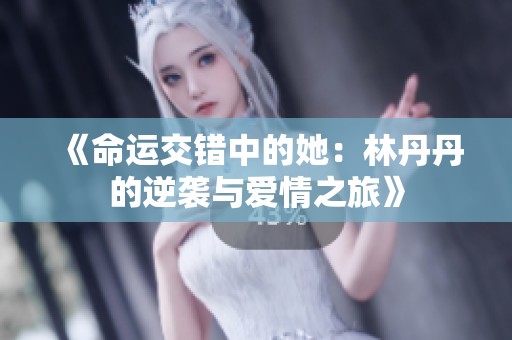 《命运交错中的她：林丹丹的逆袭与爱情之旅》