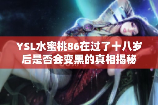YSL水蜜桃86在过了十八岁后是否会变黑的真相揭秘