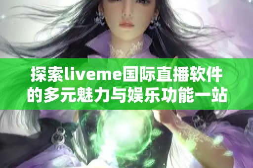 探索liveme国际直播软件的多元魅力与娱乐功能一站式体验