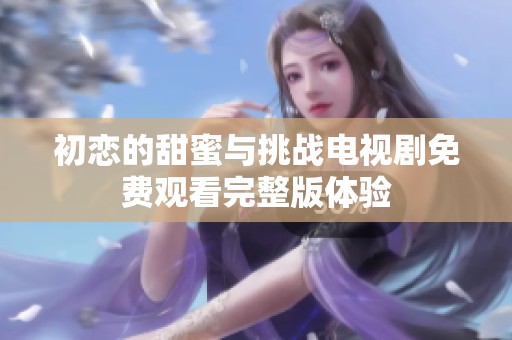 初恋的甜蜜与挑战电视剧免费观看完整版体验