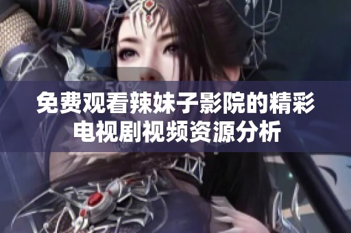 免费观看辣妹子影院的精彩电视剧视频资源分析